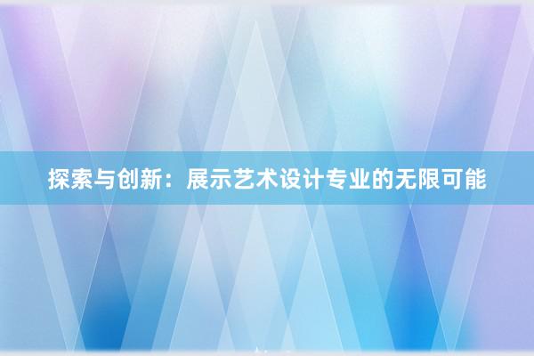 探索与创新：展示艺术设计专业的无限可能