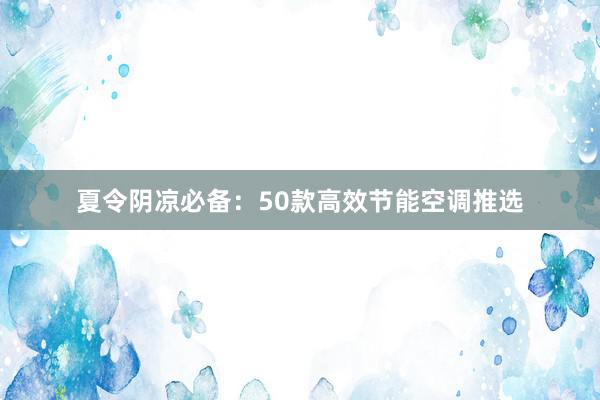 夏令阴凉必备：50款高效节能空调推选