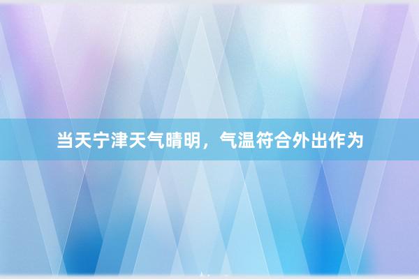 当天宁津天气晴明，气温符合外出作为